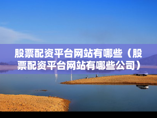 股票配资平台网站有哪些（股票配资平台网站有哪些公司）