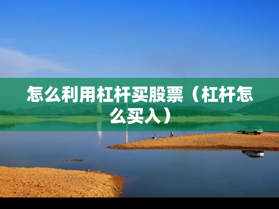 怎么利用杠杆买股票（杠杆怎么买入）