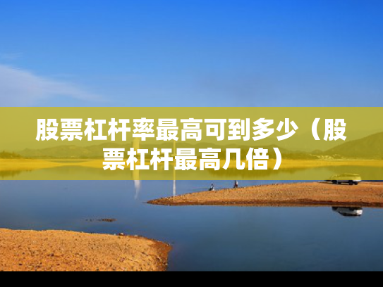 股票杠杆率最高可到多少（股票杠杆最高几倍）