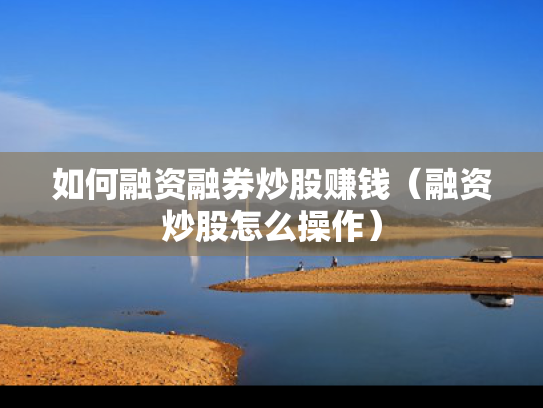 如何融资融券炒股赚钱（融资炒股怎么操作）