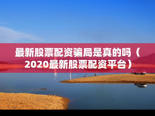 最新股票配资骗局是真的吗（2020最新股票配资平台）