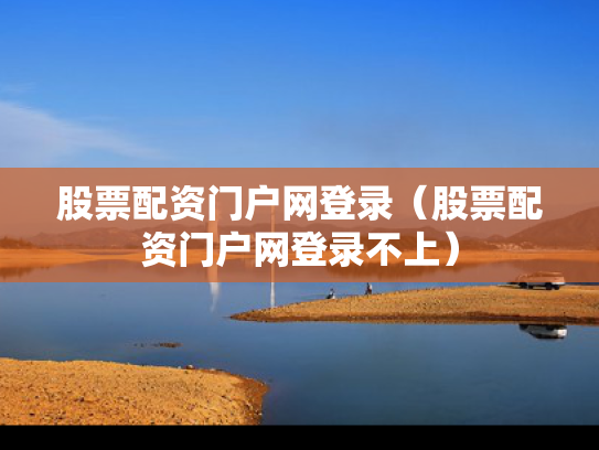 股票配资门户网登录（股票配资门户网登录不上）