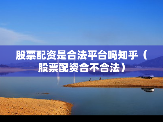 股票配资是合法平台吗知乎（股票配资合不合法）