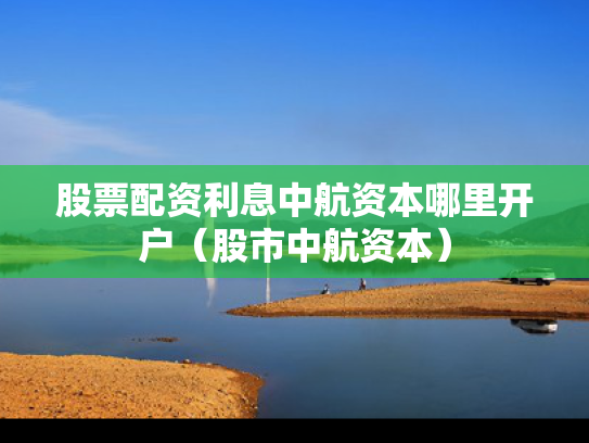 股票配资利息中航资本哪里开户（股市中航资本）