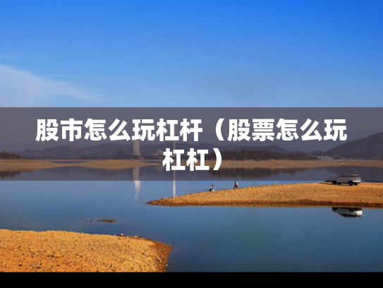 股市怎么玩杠杆（股票怎么玩杠杠）