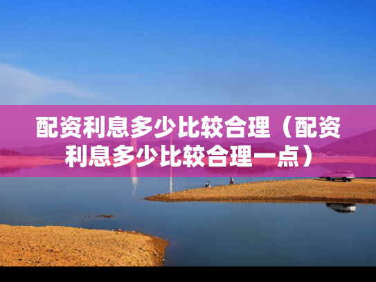 配资利息多少比较合理（配资利息多少比较合理一点）