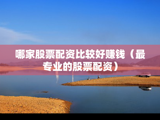 哪家股票配资比较好赚钱（最专业的股票配资）