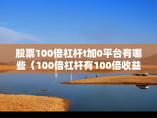 股票100倍杠杆t加0平台有哪些（100倍杠杆有100倍收益吗）