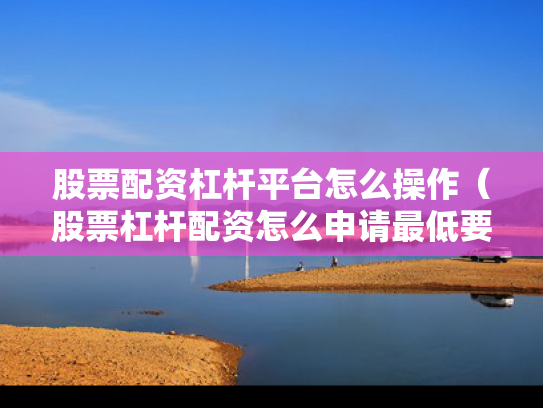 股票配资杠杆平台怎么操作（股票杠杆配资怎么申请最低要多少钱）