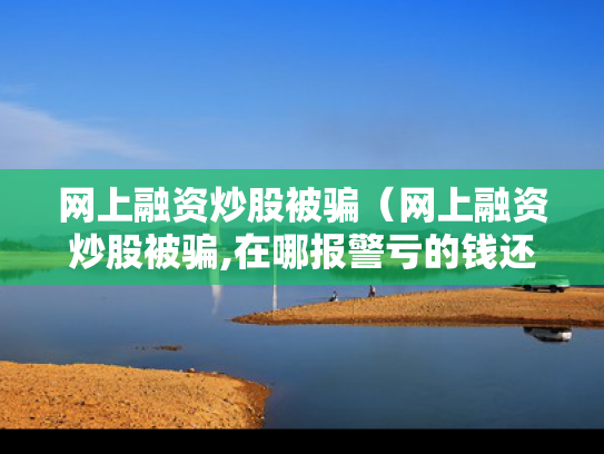 网上融资炒股被骗（网上融资炒股被骗,在哪报警亏的钱还能追回吗）