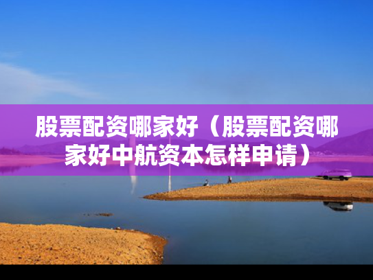 股票配资哪家好（股票配资哪家好中航资本怎样申请）