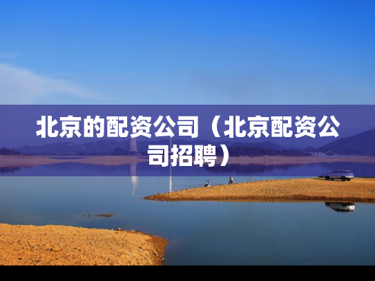 北京的配资公司（北京配资公司招聘）