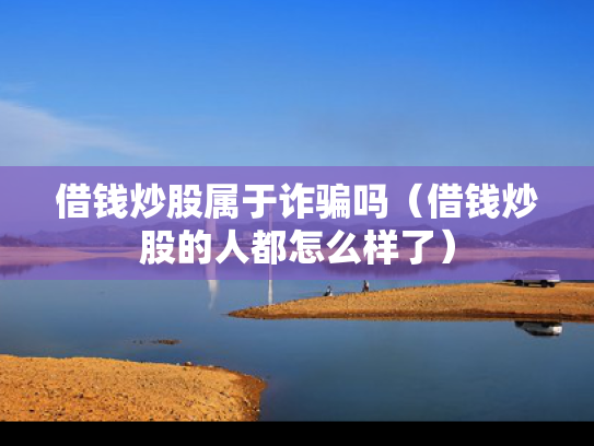 借钱炒股属于诈骗吗（借钱炒股的人都怎么样了）