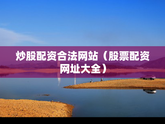 炒股配资合法网站（股票配资网址大全）