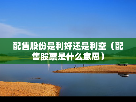 配售股份是利好还是利空（配售股票是什么意思）