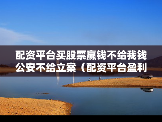 配资平台买股票赢钱不给我钱公安不给立案（配资平台盈利没给可以立案）