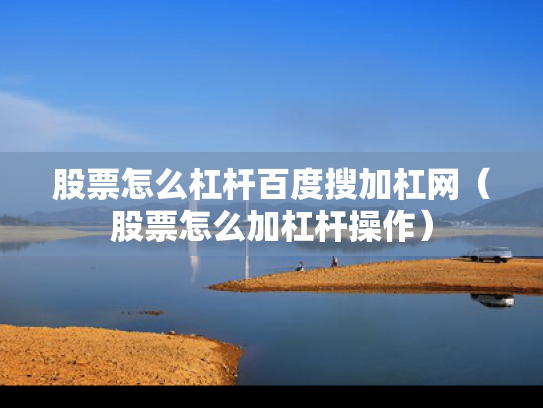 股票怎么杠杆百度搜加杠网（股票怎么加杠杆操作）