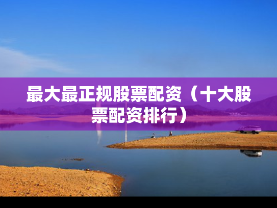 最大最正规股票配资（十大股票配资排行）