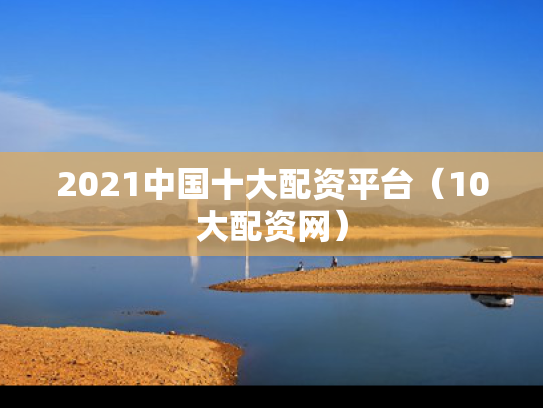 2021中国十大配资平台（10大配资网）
