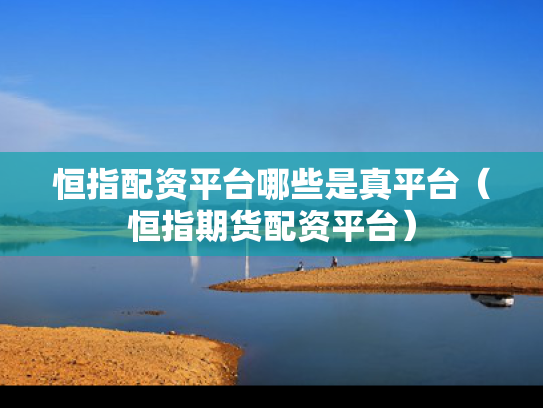 恒指配资平台哪些是真平台（恒指期货配资平台）