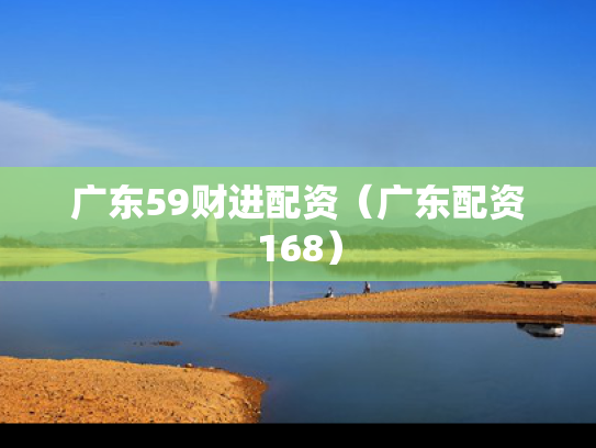 广东59财进配资（广东配资168）