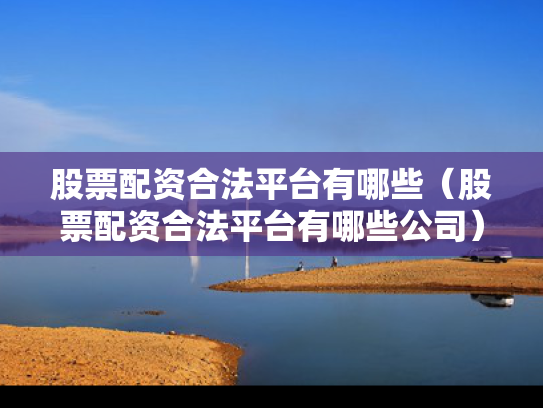 股票配资合法平台有哪些（股票配资合法平台有哪些公司）