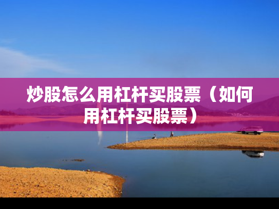 炒股怎么用杠杆买股票（如何用杠杆买股票）