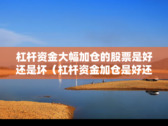 杠杆资金大幅加仓的股票是好还是坏（杠杆资金加仓是好还是坏?）