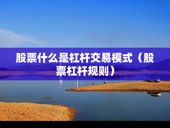 股票什么是杠杆交易模式（股票杠杆规则）