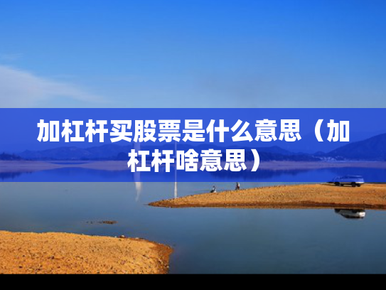 加杠杆买股票是什么意思（加杠杆啥意思）