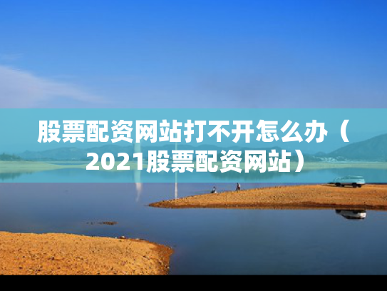 股票配资网站打不开怎么办（2021股票配资网站）