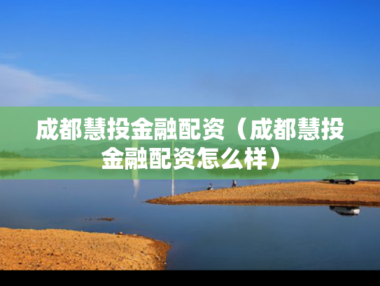 成都慧投金融配资（成都慧投金融配资怎么样）