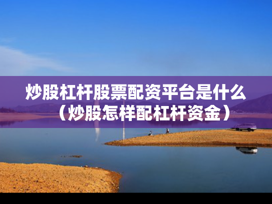 炒股杠杆股票配资平台是什么（炒股怎样配杠杆资金）