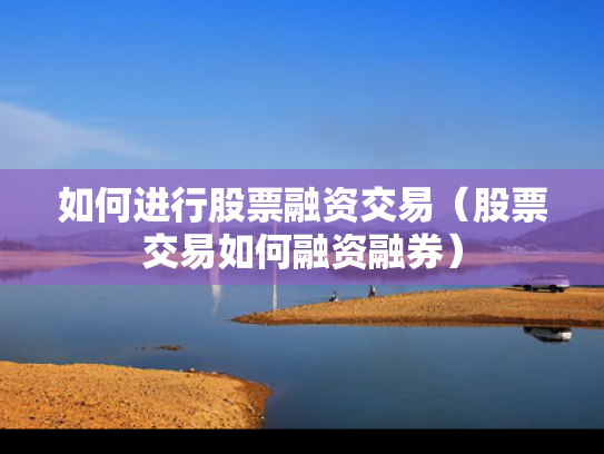 如何进行股票融资交易（股票交易如何融资融券）