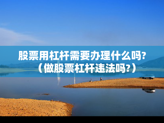 股票用杠杆需要办理什么吗?（做股票杠杆违法吗?）