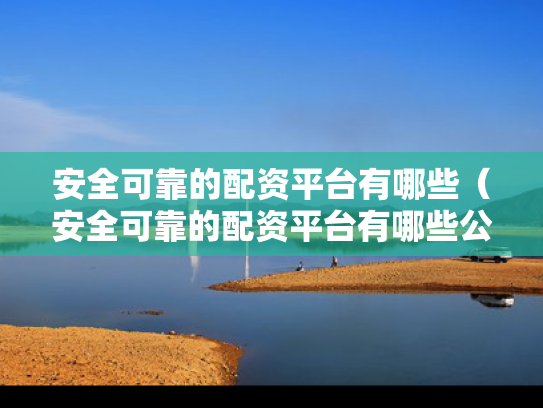 安全可靠的配资平台有哪些（安全可靠的配资平台有哪些公司）