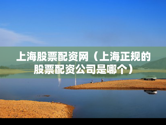 上海股票配资网（上海正规的股票配资公司是哪个）