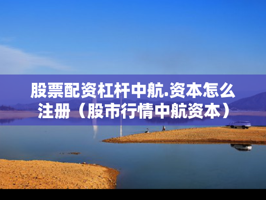 股票配资杠杆中航.资本怎么注册（股市行情中航资本）
