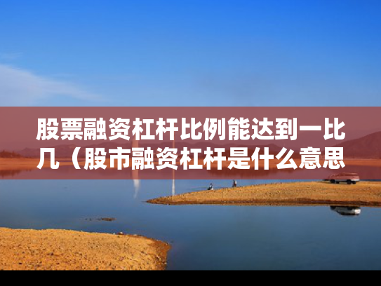 股票融资杠杆比例能达到一比几（股市融资杠杆是什么意思）