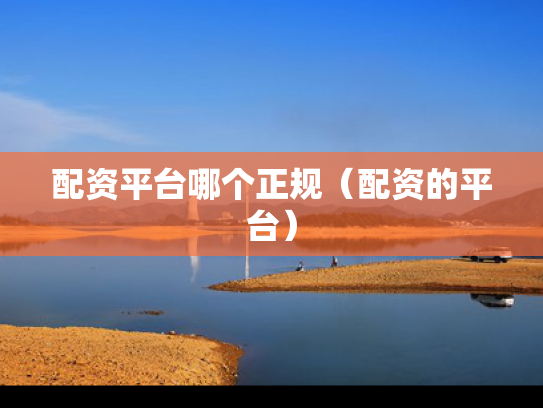 配资平台哪个正规（配资的平台）