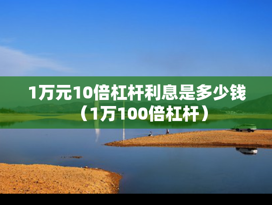 1万元10倍杠杆利息是多少钱（1万100倍杠杆）