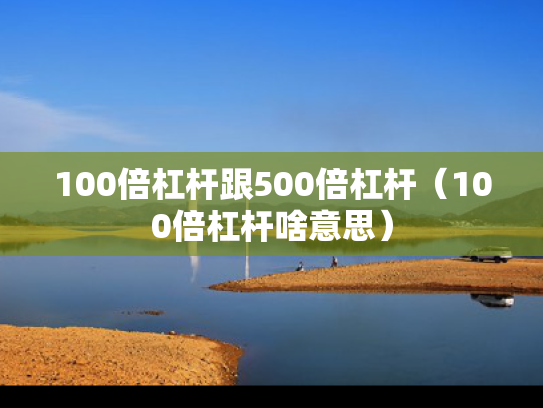 100倍杠杆跟500倍杠杆（100倍杠杆啥意思）