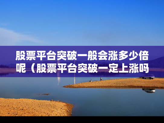 股票平台突破一般会涨多少倍呢（股票平台突破一定上涨吗）