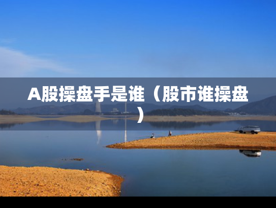 A股操盘手是谁（股市谁操盘）