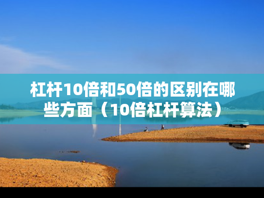 杠杆10倍和50倍的区别在哪些方面（10倍杠杆算法）