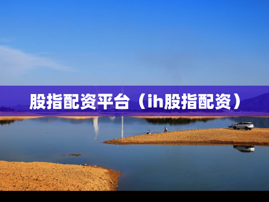 股指配资平台（ih股指配资）