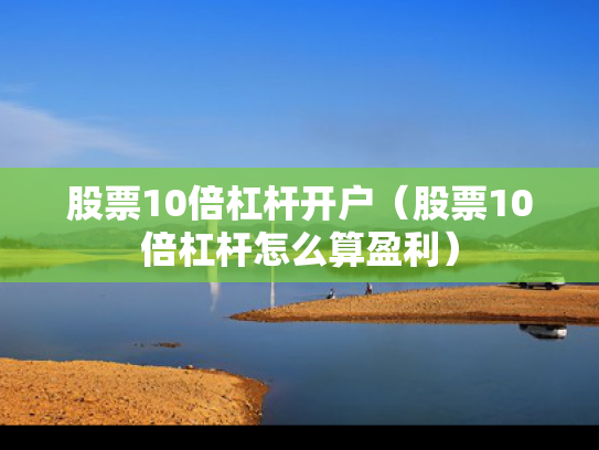 股票10倍杠杆开户（股票10倍杠杆怎么算盈利）