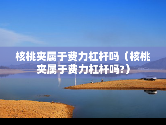 核桃夹属于费力杠杆吗（核桃夹属于费力杠杆吗?）