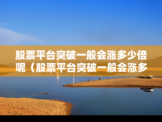 股票平台突破一般会涨多少倍呢（股票平台突破一般会涨多少倍呢知乎）