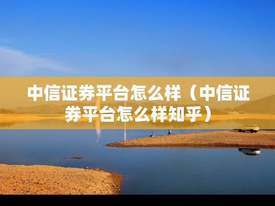 中信证券平台怎么样（中信证券平台怎么样知乎）